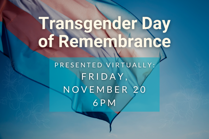 We invite you join TransInclusive Group, The Pride Center, and our community partners and collaborators virtually as we unite with individuals, communities and organizations around the world to honor the memory of the transgender and gender nonconforming individuals whose lives were lost because of acts of transphobic violence and hate. This event will be held online on Facebook Live on Friday, November 20th - 6:00 p.m. - 8:00 p.m.